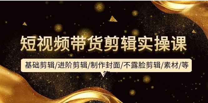 短视频带货剪辑实操课：基础剪辑/进阶剪辑/制作封面/不露脸剪辑/素材/等等-俗人博客网