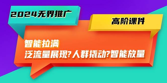 2024无界推广 高阶课件，智能拉满，泛流量展现→人群撬动→智能放量-45节-俗人博客网